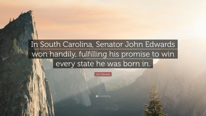 Jon Stewart Quote: “In South Carolina, Senator John Edwards won handily, fulfilling his promise to win every state he was born in.”