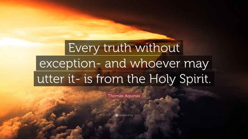 Thomas Aquinas Quote: “Every truth without exception- and whoever may utter it- is from the Holy Spirit.”