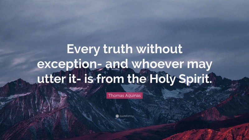 Thomas Aquinas Quote: “Every truth without exception- and whoever may utter it- is from the Holy Spirit.”