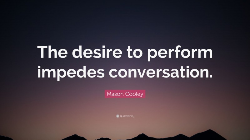 Mason Cooley Quote: “The desire to perform impedes conversation.”