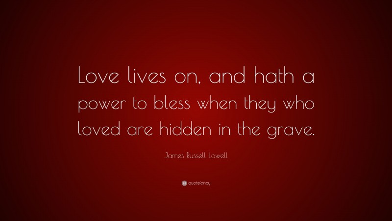James Russell Lowell Quote: “Love lives on, and hath a power to bless when they who loved are hidden in the grave.”