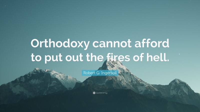 Robert G. Ingersoll Quote: “Orthodoxy cannot afford to put out the fires of hell.”