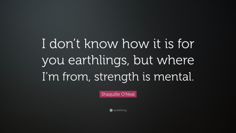 Shaquille O'Neal Quote: “I don’t know how it is for you earthlings, but where I’m from, strength is mental.”