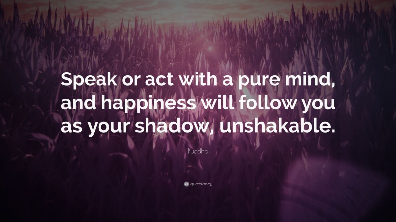 Buddha Quote: “Speak or act with a pure mind, and happiness will follow you as your shadow, unshakable.”
