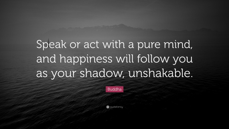 Buddha Quote: “Speak or act with a pure mind, and happiness will follow you as your shadow, unshakable.”