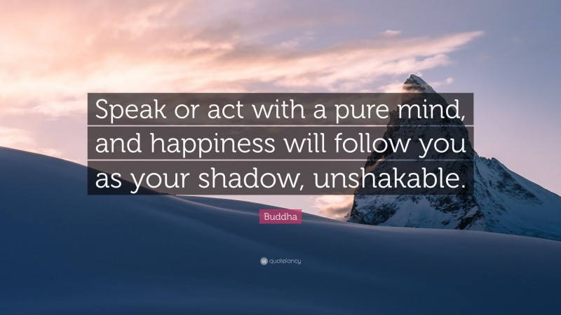 Buddha Quote: “Speak or act with a pure mind, and happiness will follow you as your shadow, unshakable.”