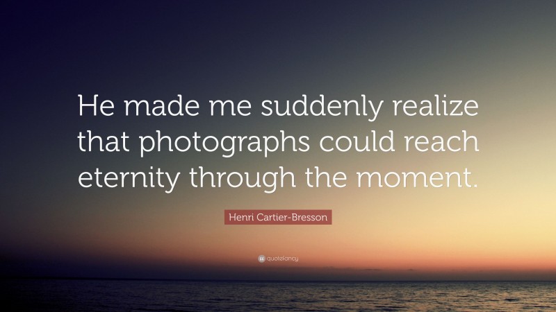 Henri Cartier-Bresson Quote: “He made me suddenly realize that photographs could reach eternity through the moment.”