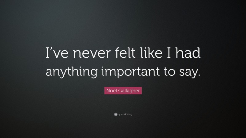 Noel Gallagher Quote: “I’ve never felt like I had anything important to say.”