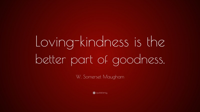 W. Somerset Maugham Quote: “Loving-kindness is the better part of goodness.”
