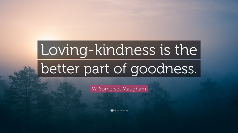 W. Somerset Maugham Quote: “Loving-kindness is the better part of goodness.”
