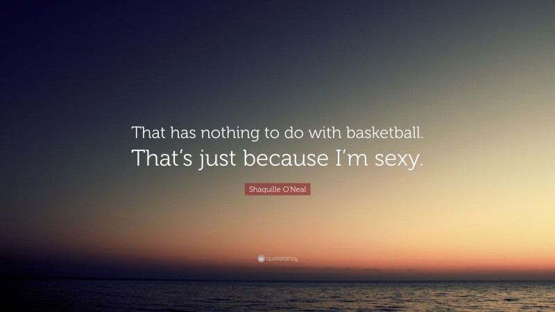 Shaquille O'Neal Quote: “That has nothing to do with basketball. That’s just because I’m sexy.”