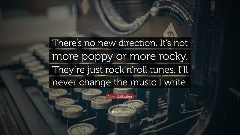 Noel Gallagher Quote: “There’s no new direction. It’s not more poppy or more rocky. They’re just rock’n’roll tunes. I’ll never change the music I write.”