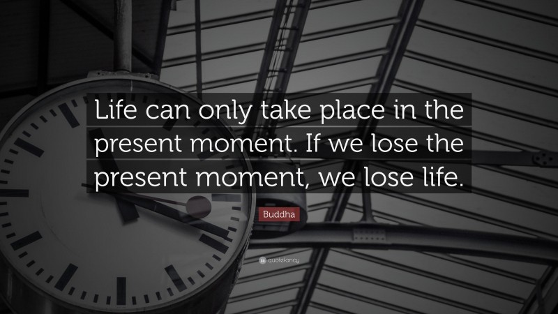 Buddha Quote: “Life can only take place in the present moment. If we lose the present moment, we lose life.”