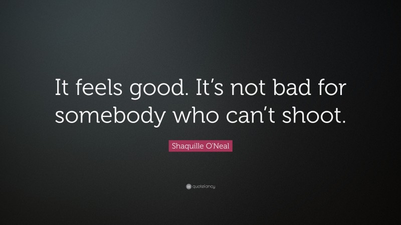 Shaquille O'Neal Quote: “It feels good. It’s not bad for somebody who can’t shoot.”