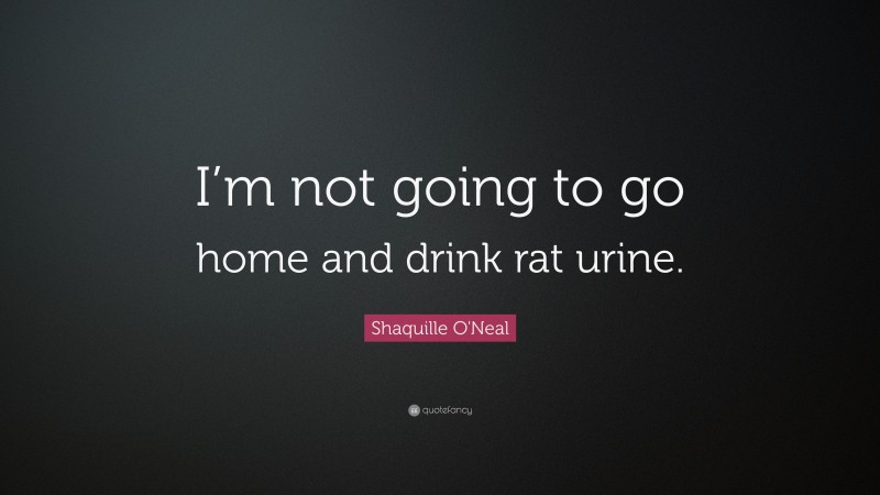 Shaquille O'Neal Quote: “I’m not going to go home and drink rat urine.”