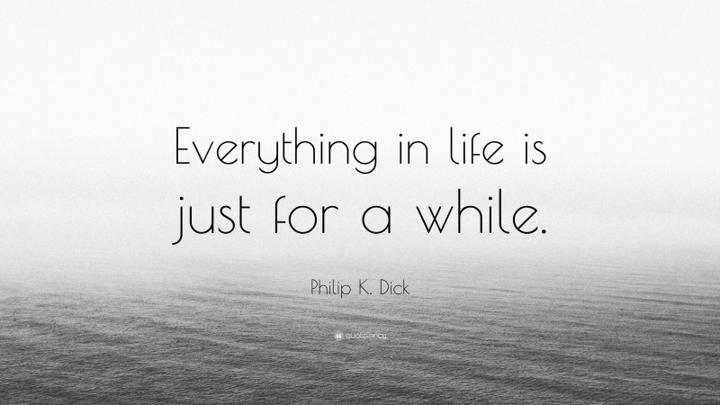 Philip K. Dick Quote: “Everything in life is just for a while.”