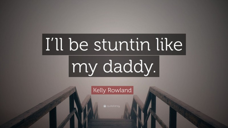 Kelly Rowland Quote: “I’ll be stuntin like my daddy.”