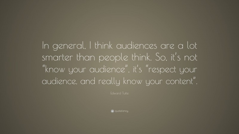 Edward Tufte Quote: “In general, I think audiences are a lot smarter than people think. So, it’s not “know your audience”, it’s “respect your audience, and really know your content”.”