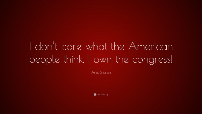 Ariel Sharon Quote: “I don’t care what the American people think, I own the congress!”