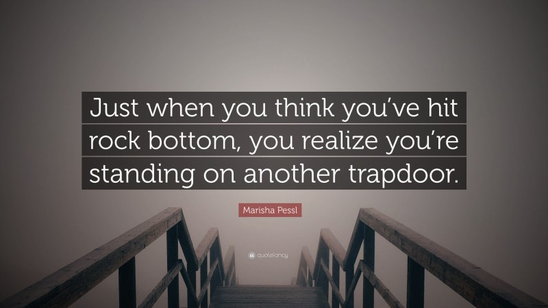 Marisha Pessl Quote: “Just when you think you’ve hit rock bottom, you realize you’re standing on another trapdoor.”