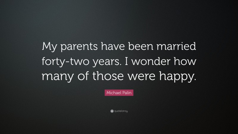 Michael Palin Quote: “My parents have been married forty-two years. I wonder how many of those were happy.”