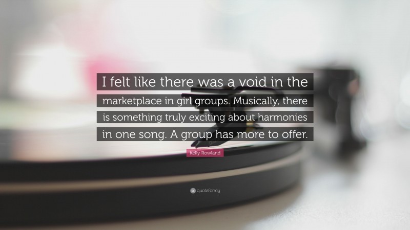 Kelly Rowland Quote: “I felt like there was a void in the marketplace in girl groups. Musically, there is something truly exciting about harmonies in one song. A group has more to offer.”