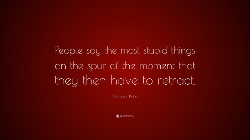 Michael Palin Quote: “People say the most stupid things on the spur of the moment that they then have to retract.”