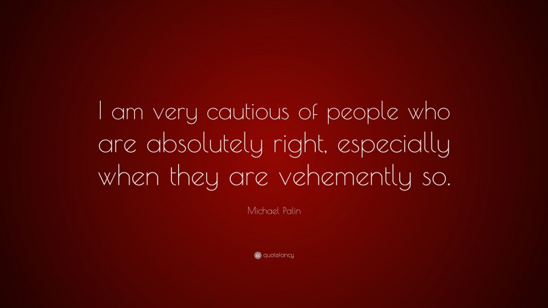 Michael Palin Quote: “I am very cautious of people who are absolutely right, especially when they are vehemently so.”