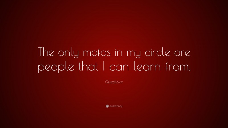 Questlove Quote: “The only mofos in my circle are people that I can learn from.”