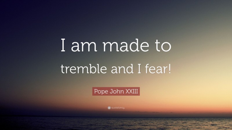Pope John XXIII Quote: “I am made to tremble and I fear!”