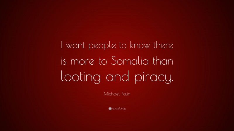 Michael Palin Quote: “I want people to know there is more to Somalia than looting and piracy.”