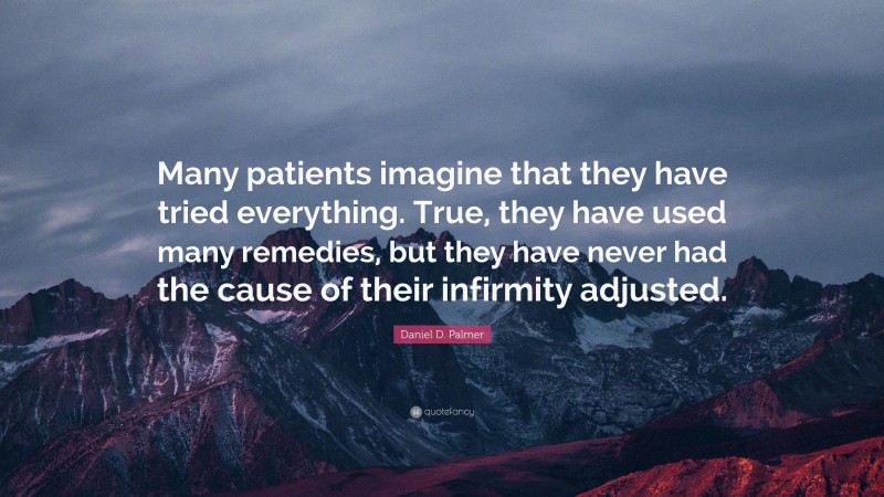 Daniel D. Palmer Quote: “Many patients imagine that they have tried everything. True, they have used many remedies, but they have never had the cause of their infirmity adjusted.”