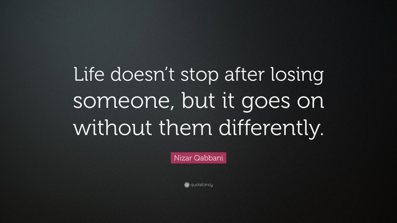 Nizar Qabbani Quote: “Life doesn’t stop after losing someone, but it goes on without them differently.”