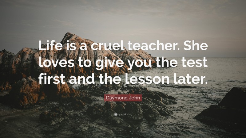 Daymond John Quote: “Life is a cruel teacher. She loves to give you the test first and the lesson later.”