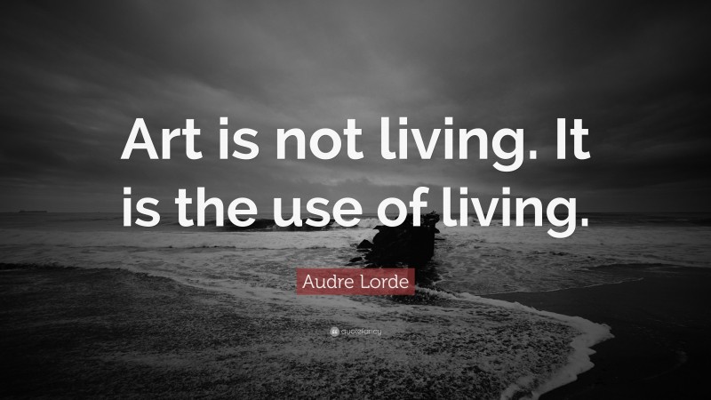 Audre Lorde Quote: “Art is not living. It is the use of living.”