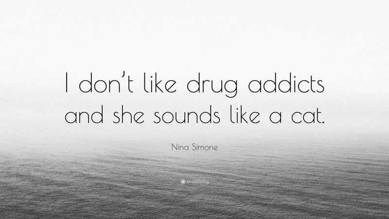 Nina Simone Quote: “I don’t like drug addicts and she sounds like a cat.”