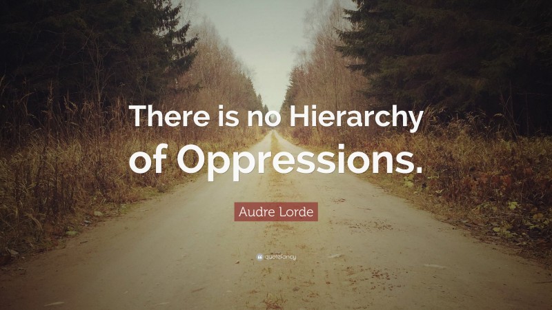 Audre Lorde Quote: “There is no Hierarchy of Oppressions.”