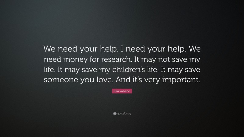 Jim Valvano Quote: “We need your help. I need your help. We need money for research. It may not save my life. It may save my children’s life. It may save someone you love. And it’s very important.”