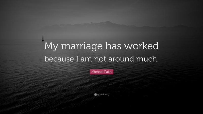 Michael Palin Quote: “My marriage has worked because I am not around much.”