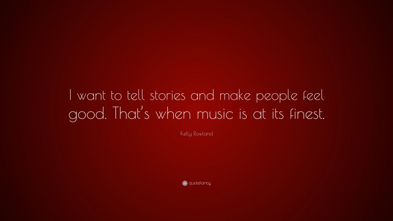 Kelly Rowland Quote: “I want to tell stories and make people feel good. That’s when music is at its finest.”