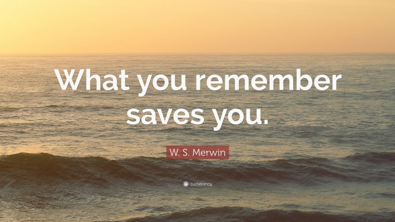 W. S. Merwin Quote: “What you remember saves you.”