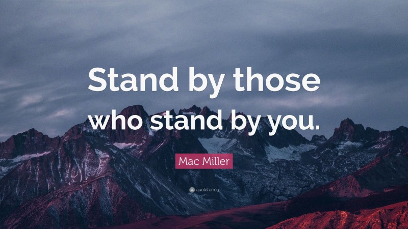 Mac Miller Quote: “Stand by those who stand by you.”