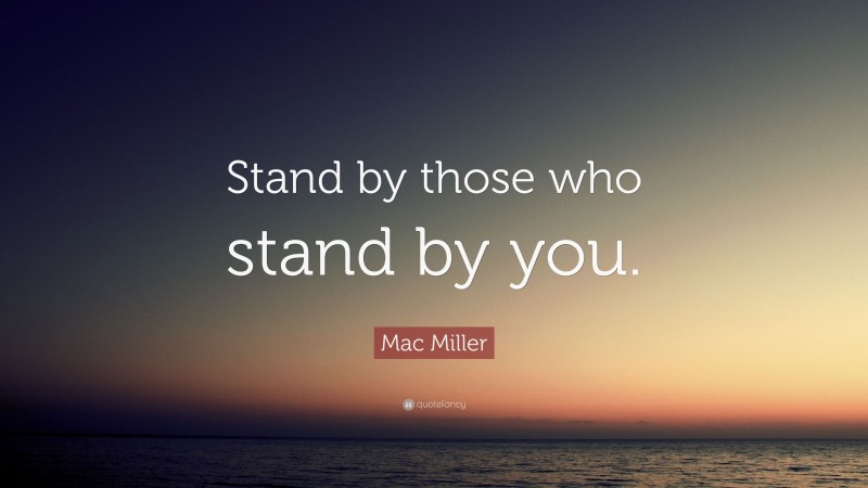 Mac Miller Quote: “Stand by those who stand by you.”