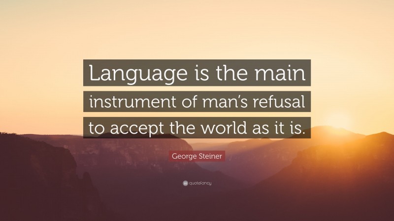 George Steiner Quote: “Language is the main instrument of man’s refusal to accept the world as it is.”