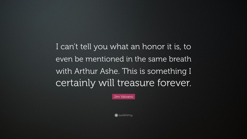 Jim Valvano Quote: “I can’t tell you what an honor it is, to even be mentioned in the same breath with Arthur Ashe. This is something I certainly will treasure forever.”