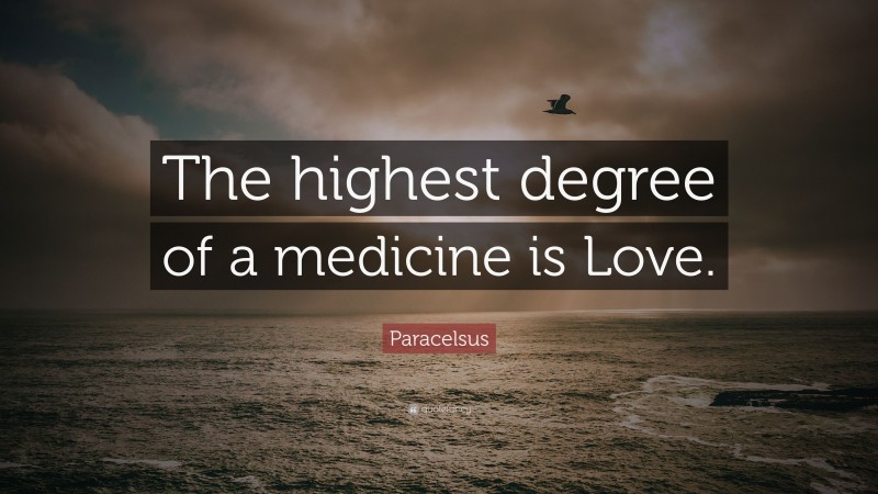 Paracelsus Quote: “The highest degree of a medicine is Love.”