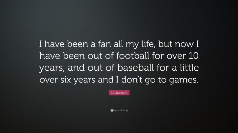 Bo Jackson Quote: “I have been a fan all my life, but now I have been out of football for over 10 years, and out of baseball for a little over six years and I don’t go to games.”