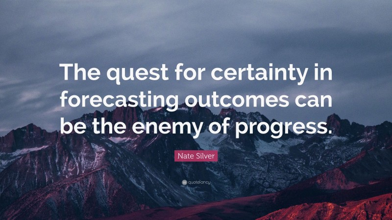 Nate Silver Quote: “The quest for certainty in forecasting outcomes can be the enemy of progress.”