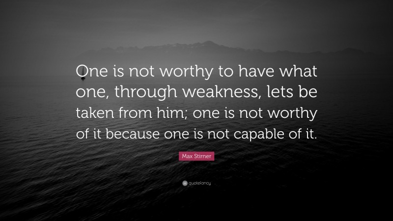 Max Stirner Quote: “One is not worthy to have what one, through weakness, lets be taken from him; one is not worthy of it because one is not capable of it.”