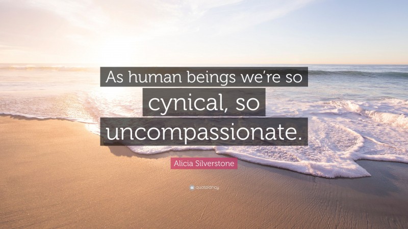 Alicia Silverstone Quote: “As human beings we’re so cynical, so uncompassionate.”